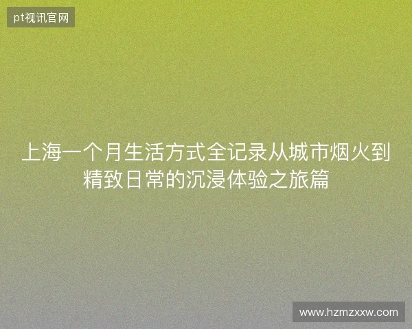 上海一个月生活方式全记录从城市烟火到精致日常的沉浸体验之旅篇