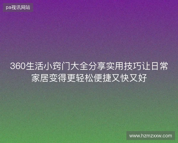 360生活小窍门大全分享实用技巧让日常家居变得更轻松便捷又快又好 360生活小窍门大全分享实用技巧让日常家居变得更轻松便捷又快又好