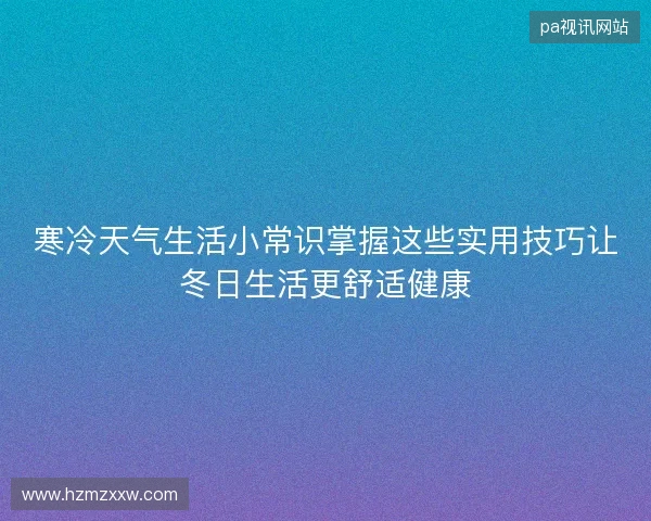 寒冷天气生活小常识掌握这些实用技巧让冬日生活更舒适健康
