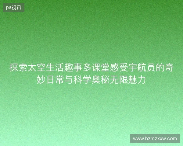探索太空生活趣事多课堂感受宇航员的奇妙日常与科学奥秘无限魅力 探索太空生活趣事多课堂感受宇航员的奇妙日常与科学奥秘无限魅力